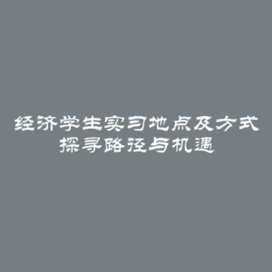 经济学生实习地点及方式 探寻路径与机遇