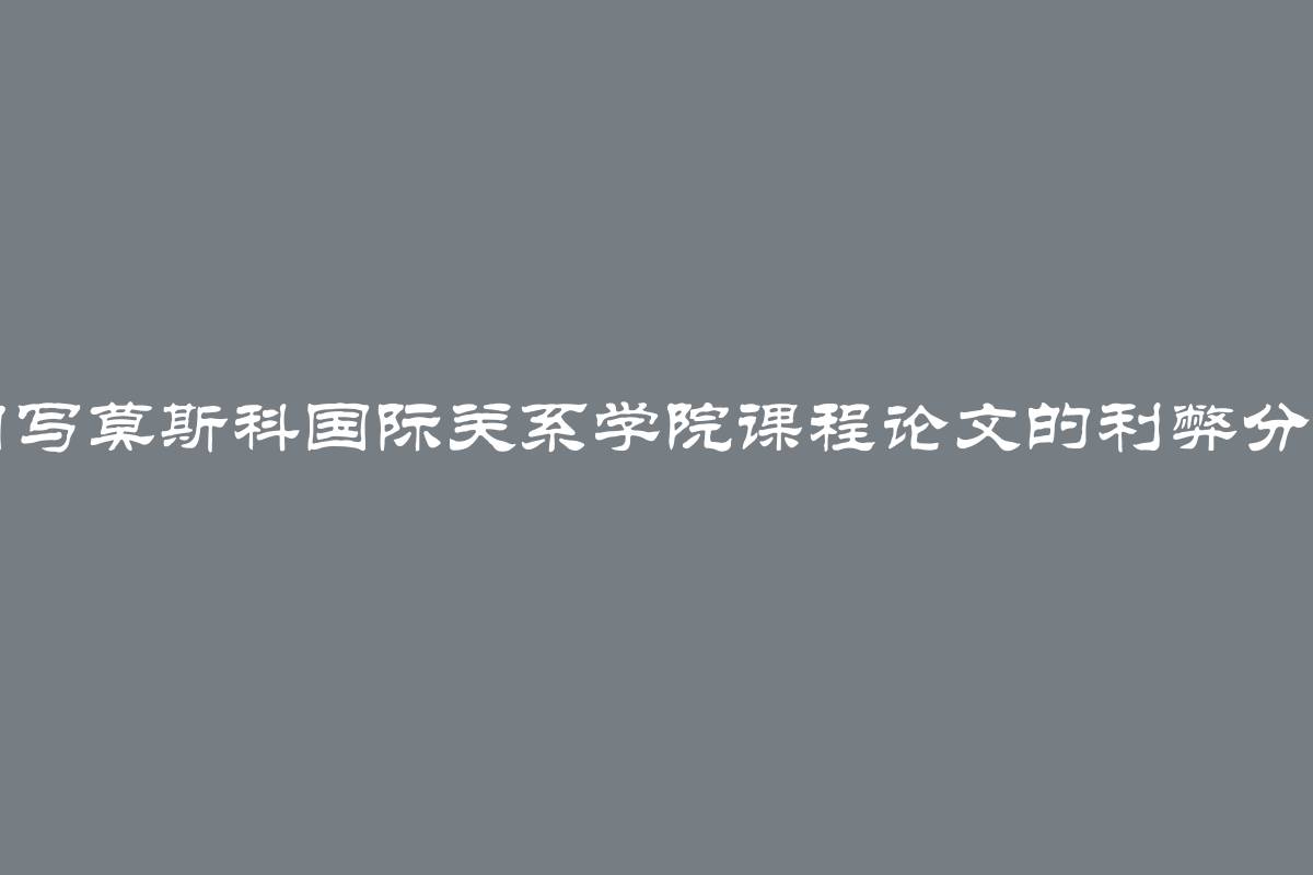 自写莫斯科国际关系学院课程论文的利弊分析