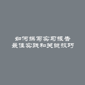 如何撰写实习报告 最佳实践和关键技巧