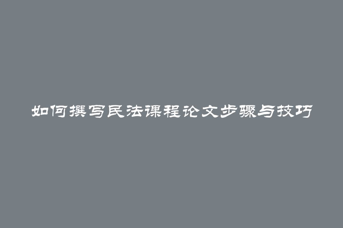 如何撰写民法课程论文步骤与技巧