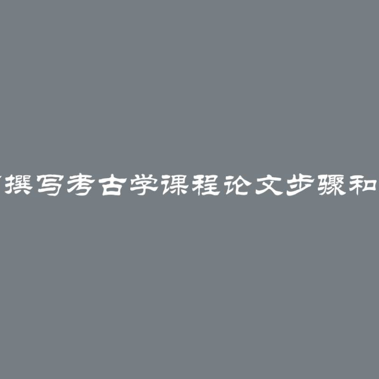 如何撰写考古学课程论文步骤和技巧