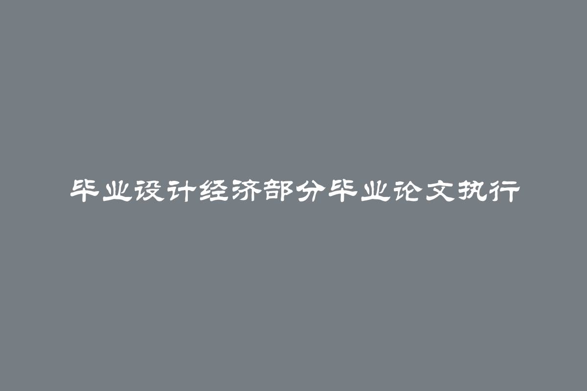 毕业设计经济部分毕业论文执行