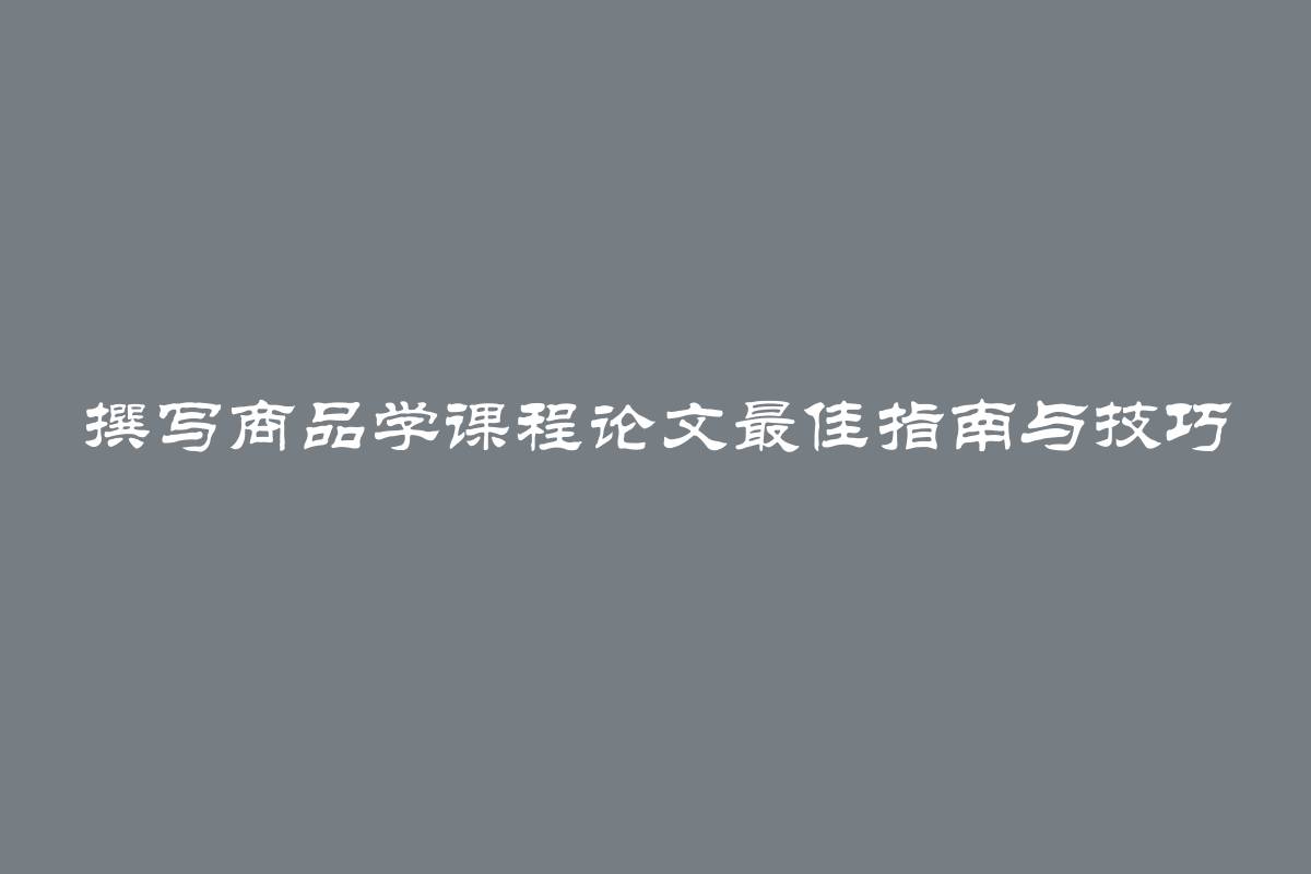 撰写商品学课程论文最佳指南与技巧