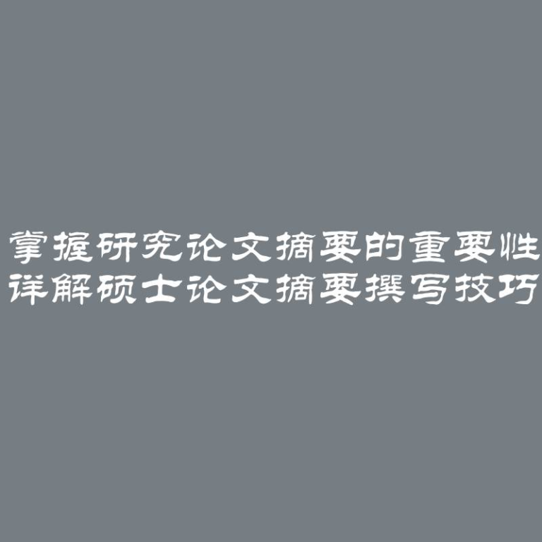 掌握研究论文摘要的重要性 详解硕士论文摘要撰写技巧