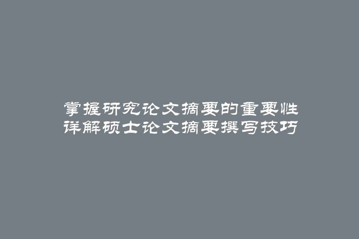 掌握研究论文摘要的重要性 详解硕士论文摘要撰写技巧