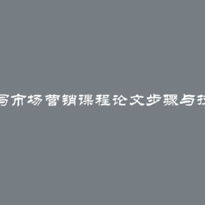 撰写市场营销课程论文步骤与技巧