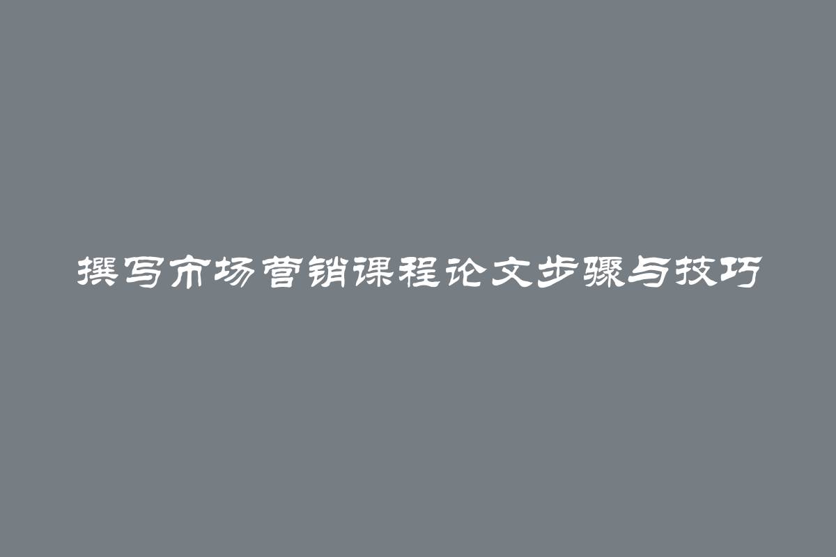 撰写市场营销课程论文步骤与技巧