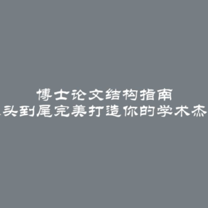 博士论文结构指南 从头到尾完美打造你的学术杰作